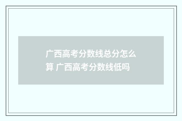 广西高考分数线总分怎么算 广西高考分数线低吗