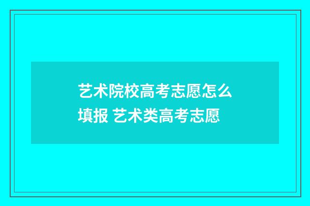 艺术院校高考志愿怎么填报 艺术类高考志愿