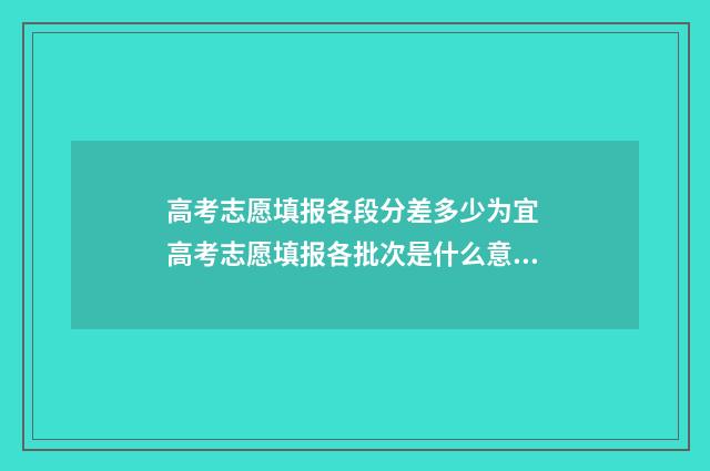 高考志愿填报各段分差多少为宜 高考志愿填报各批次是什么意思