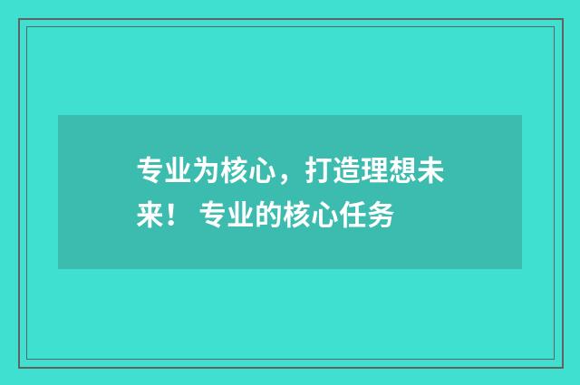 专业为核心，打造理想未来！ 专业的核心任务