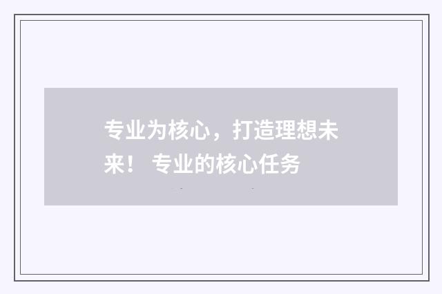 专业为核心，打造理想未来！ 专业的核心任务