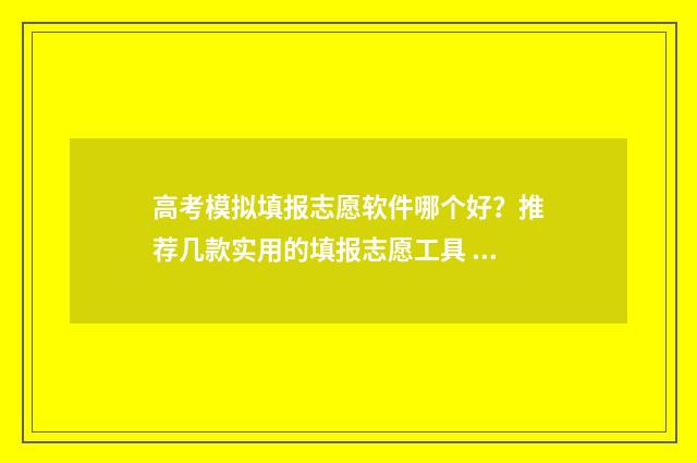 高考模拟填报志愿软件哪个好？推荐几款实用的填报志愿工具 高考模拟填报志愿可以用手机吗