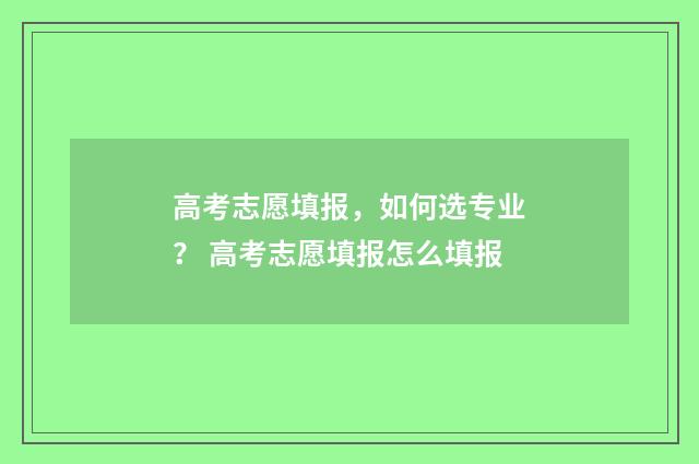 高考志愿填报，如何选专业？ 高考志愿填报怎么填报