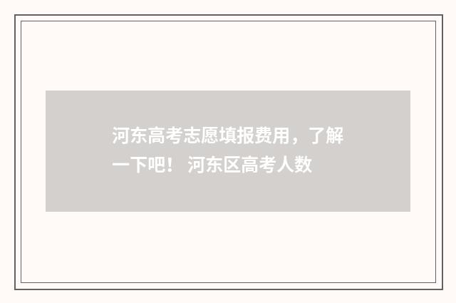 河东高考志愿填报费用，了解一下吧！ 河东区高考人数