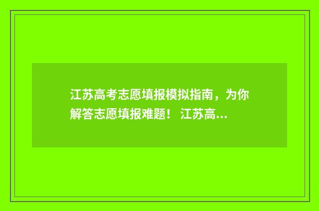 江苏高考志愿填报模拟指南，为你解答志愿填报难题！ 江苏高考志愿填报显示已填报