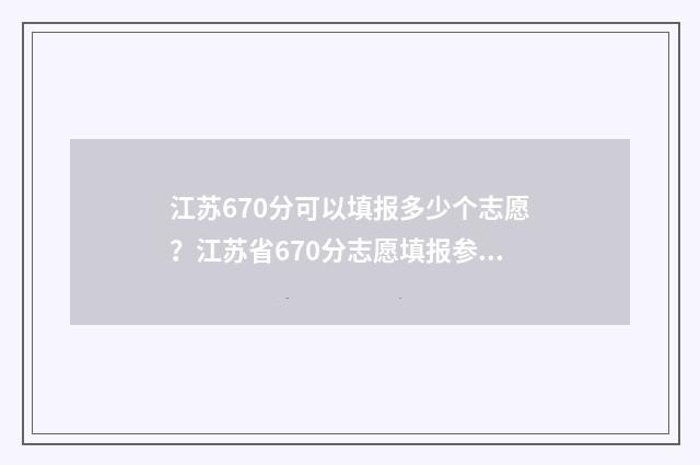 江苏670分可以填报多少个志愿？江苏省670分志愿填报参考 江苏607分能上什么大学