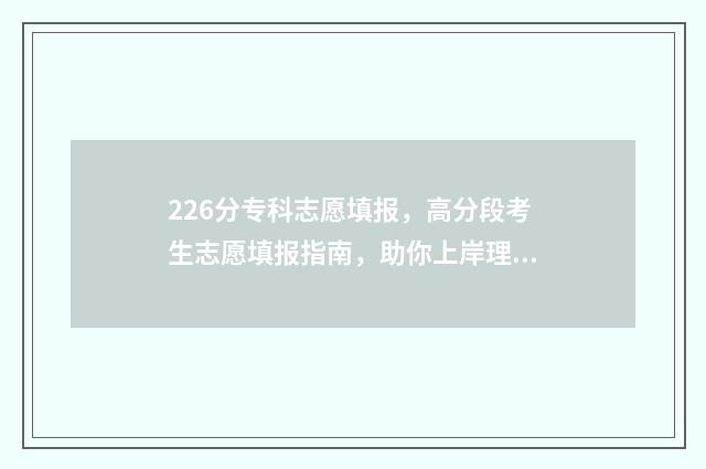 226分专科志愿填报,高分段考生志愿填报指南,助你上岸理想院校 229分的专科
