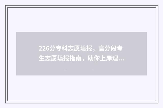 226分专科志愿填报，高分段考生志愿填报指南，助你上岸理想院校 229分的专科