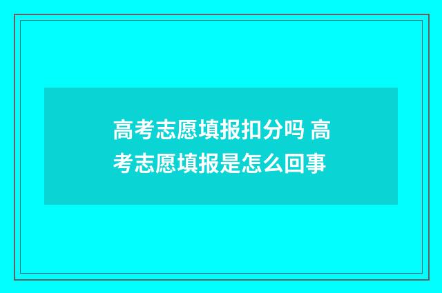高考志愿填报扣分吗 高考志愿填报是怎么回事