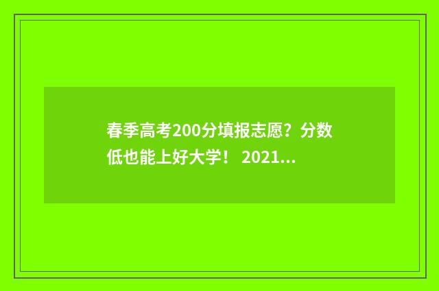 春季高考200分填报志愿?分数低也能上好大学! 2021年春季高考200分以下