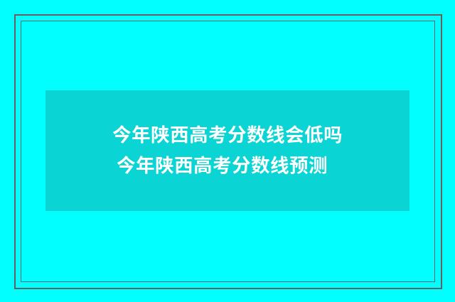 今年陕西高考分数线会低吗 今年陕西高考分数线预测