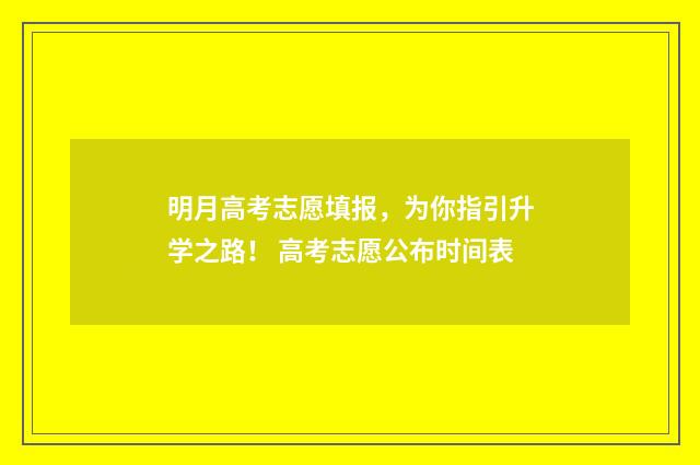 明月高考志愿填报,为你指引升学之路! 高考志愿公布时间表