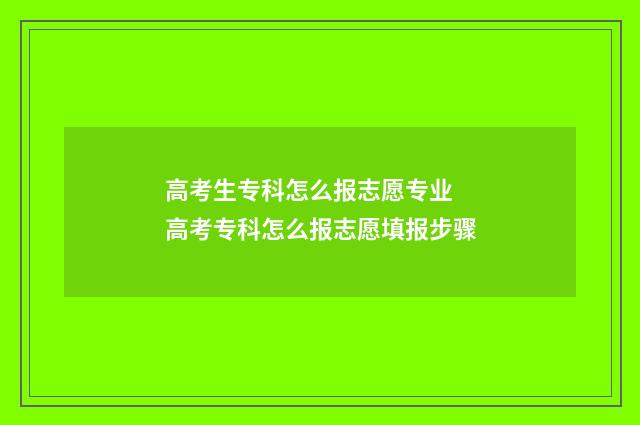 高考生专科怎么报志愿专业 高考专科怎么报志愿填报步骤