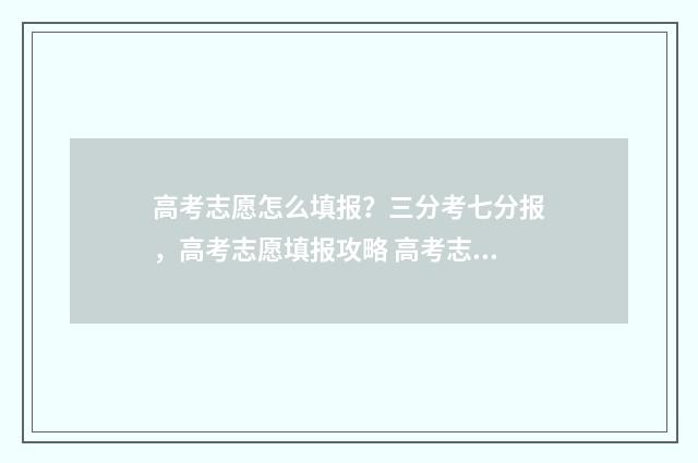 高考志愿怎么填报？三分考七分报，高考志愿填报攻略 高考志愿怎么填不滑档