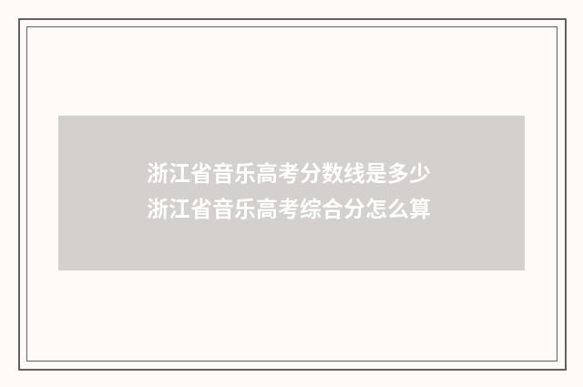 浙江省音乐高考分数线是多少 浙江省音乐高考综合分怎么算