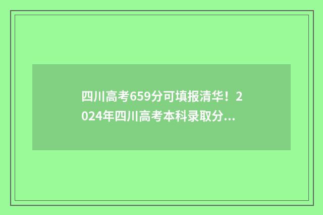 四川高考659分可填报清华！2024年四川高考本科录取分数线重磅出炉 四川高考659分可以读哪所大学