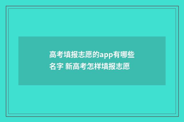 高考填报志愿的app有哪些名字 新高考怎样填报志愿