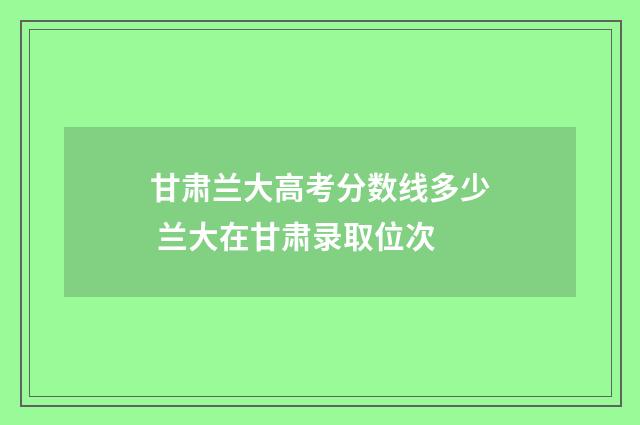 甘肃兰大高考分数线多少 兰大在甘肃录取位次