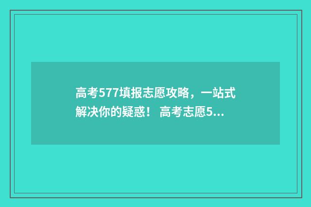 高考577填报志愿攻略，一站式解决你的疑惑！ 高考志愿5十3是什么意思