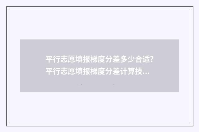 平行志愿填报梯度分差多少合适？平行志愿填报梯度分差计算技巧 2021平行志愿录取规则及填报技巧视频