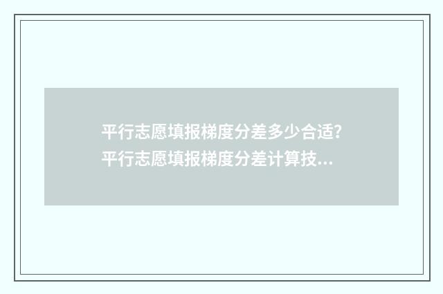 平行志愿填报梯度分差多少合适？平行志愿填报梯度分差计算技巧 2021平行志愿录取规则及填报技巧视频