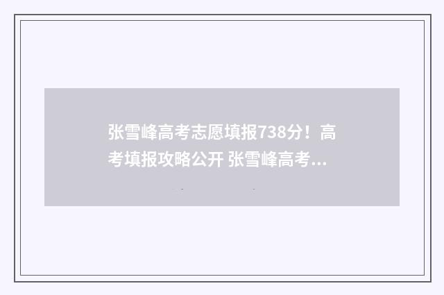 张雪峰高考志愿填报738分！高考填报攻略公开 张雪峰高考志愿填报收费
