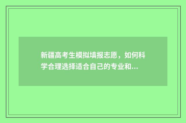 新疆高考生模拟填报志愿，如何科学合理选择适合自己的专业和学校？ 新疆模拟填报高考志愿入口