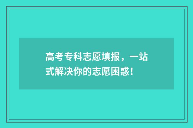 高考专科志愿填报，一站式解决你的志愿困惑！