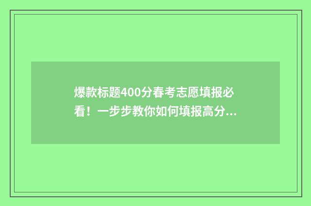 爆款标题400分春考志愿填报必看！一步步教你如何填报高分志愿 爆款标题的50种写法