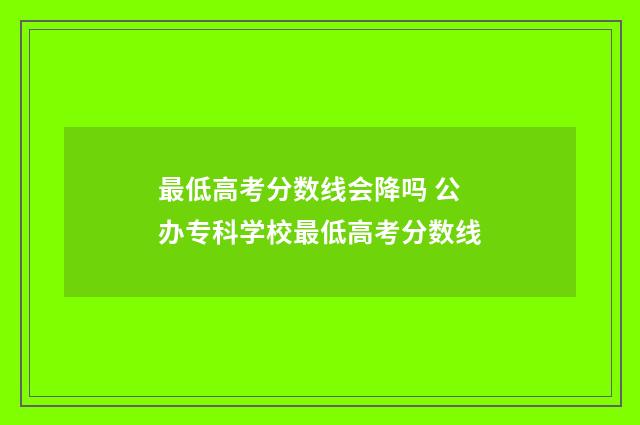 最低高考分数线会降吗 公办专科学校最低高考分数线