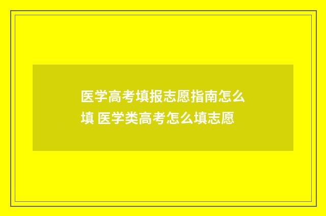 医学高考填报志愿指南怎么填 医学类高考怎么填志愿