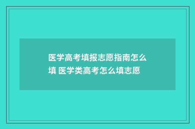 医学高考填报志愿指南怎么填 医学类高考怎么填志愿