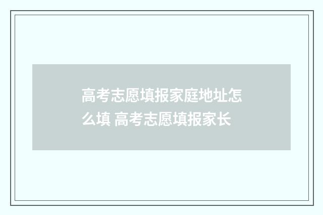 高考志愿填报家庭地址怎么填 高考志愿填报家长