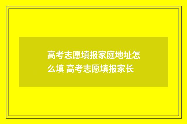 高考志愿填报家庭地址怎么填 高考志愿填报家长