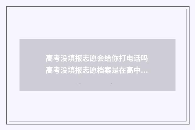 高考没填报志愿会给你打电话吗 高考没填报志愿档案是在高中学校里吗