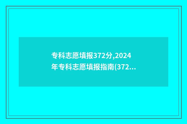 专科志愿填报372分,2024年专科志愿填报指南(372分) 专科志愿填报流程