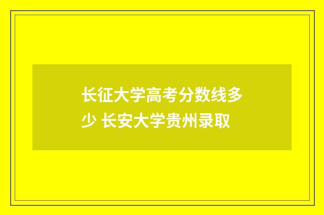长征大学高考分数线多少 长安大学贵州录取