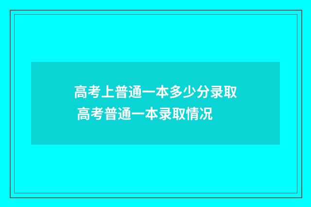 高考上普通一本多少分录取 高考普通一本录取情况