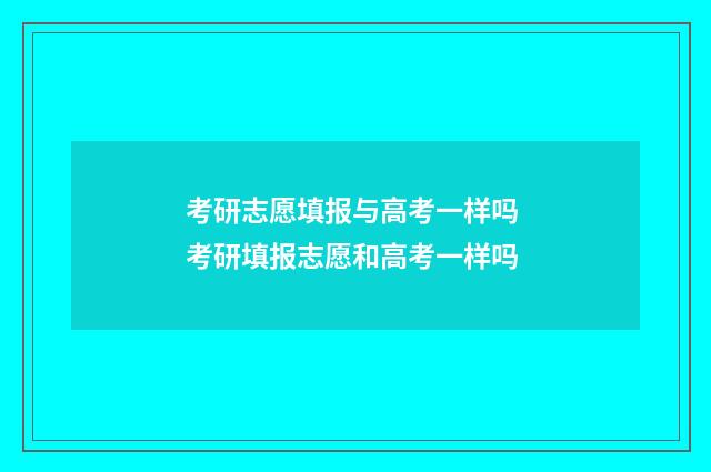 考研志愿填报与高考一样吗 考研填报志愿和高考一样吗