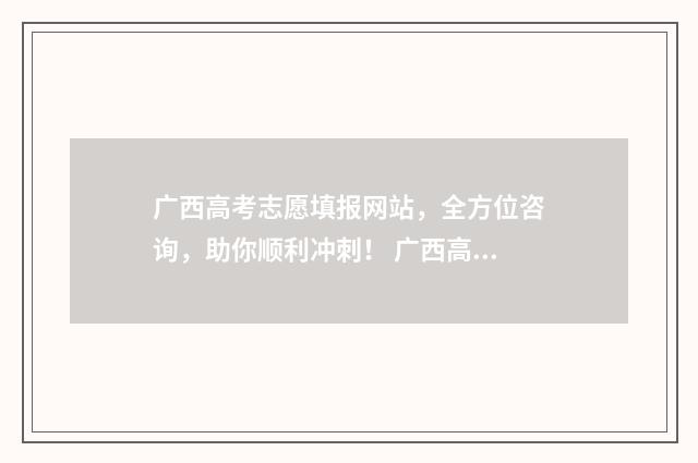 广西高考志愿填报网站,全方位咨询,助你顺利冲刺! 广西高考志愿填报样表