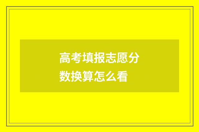 高考填报志愿分数换算怎么看