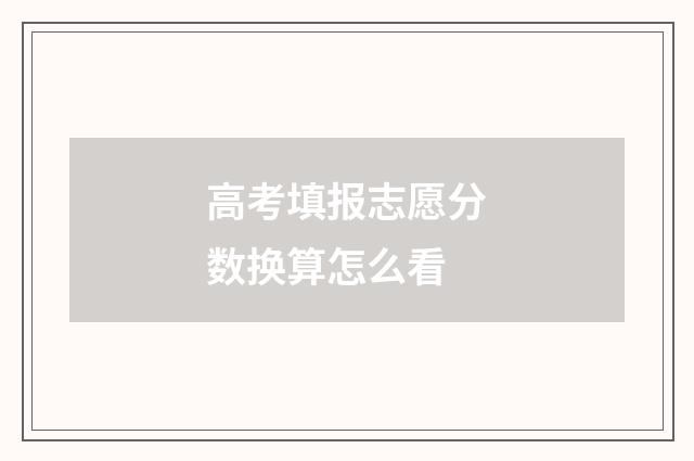 高考填报志愿分数换算怎么看