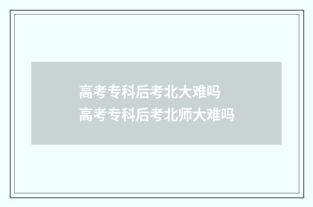 高考专科后考北大难吗 高考专科后考北师大难吗