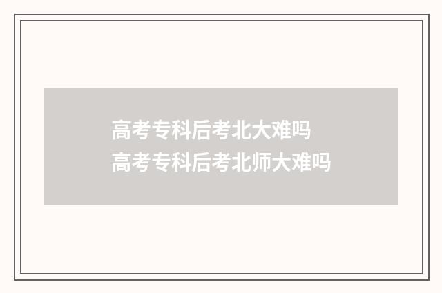 高考专科后考北大难吗 高考专科后考北师大难吗