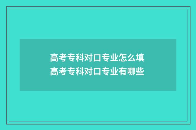 高考专科对口专业怎么填 高考专科对口专业有哪些