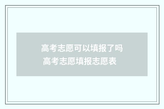 高考志愿可以填报了吗 高考志愿填报志愿表