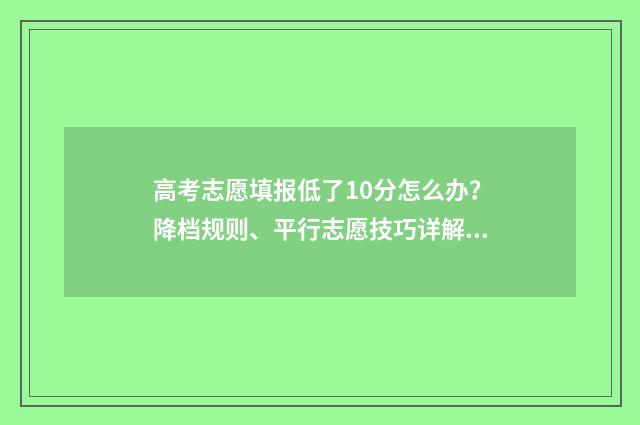 高考志愿填报低了10分怎么办？降档规则、平行志愿技巧详解 高考报志愿一般低于多少名次稳