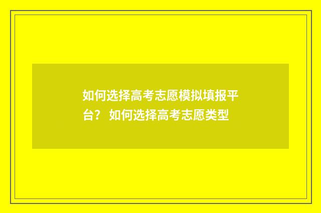 如何选择高考志愿模拟填报平台? 如何选择高考志愿类型