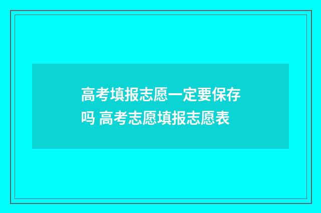 高考填报志愿一定要保存吗 高考志愿填报志愿表