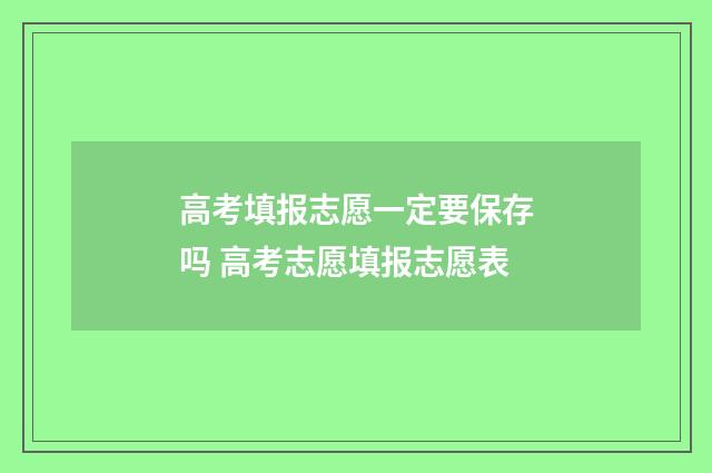 高考填报志愿一定要保存吗 高考志愿填报志愿表